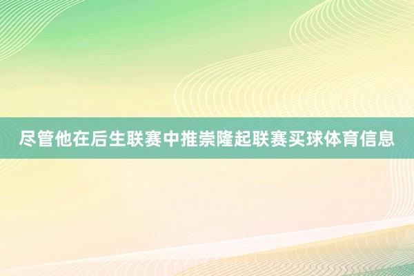 尽管他在后生联赛中推崇隆起联赛买球体育信息
