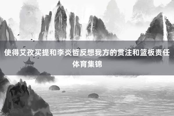 使得艾孜买提和李炎哲反想我方的贯注和篮板责任体育集锦
