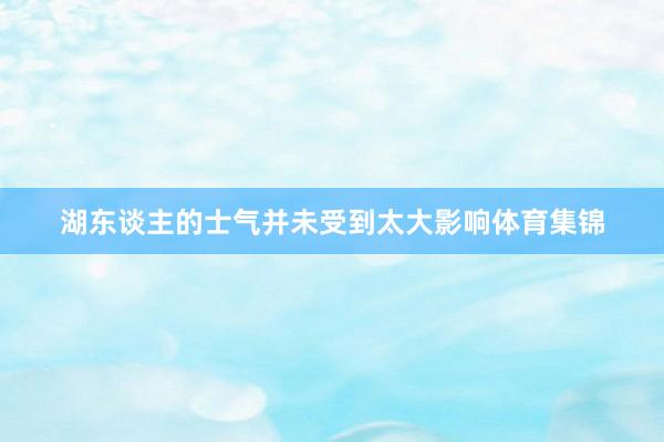 湖东谈主的士气并未受到太大影响体育集锦