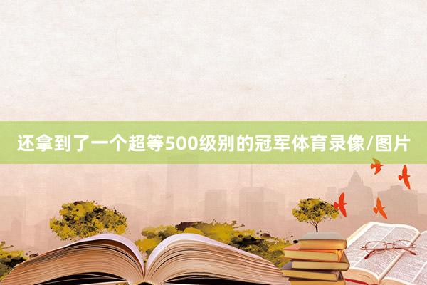 还拿到了一个超等500级别的冠军体育录像/图片