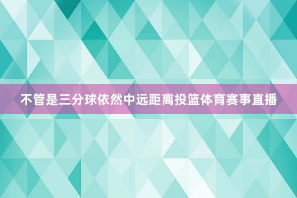 不管是三分球依然中远距离投篮体育赛事直播