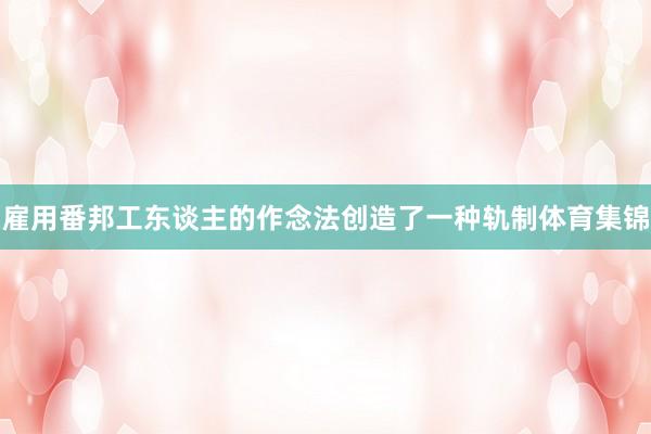 雇用番邦工东谈主的作念法创造了一种轨制体育集锦