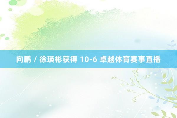 向鹏 / 徐瑛彬获得 10-6 卓越体育赛事直播