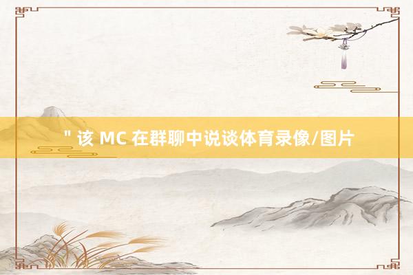 ＂该 MC 在群聊中说谈体育录像/图片