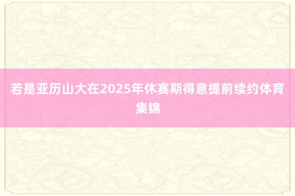 若是亚历山大在2025年休赛期得意提前续约体育集锦