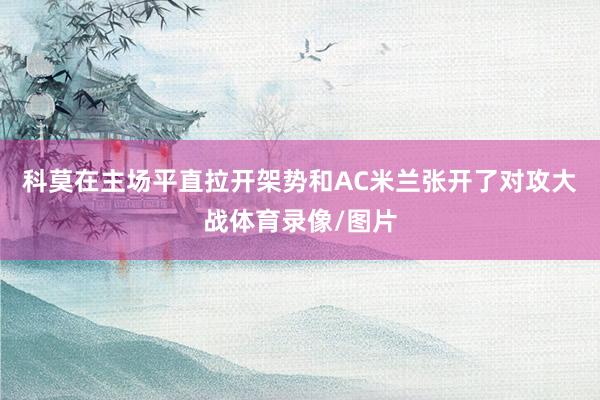 科莫在主场平直拉开架势和AC米兰张开了对攻大战体育录像/图片