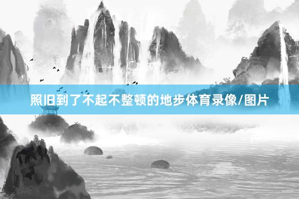 照旧到了不起不整顿的地步体育录像/图片