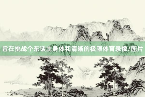 旨在挑战个东谈主身体和清晰的极限体育录像/图片