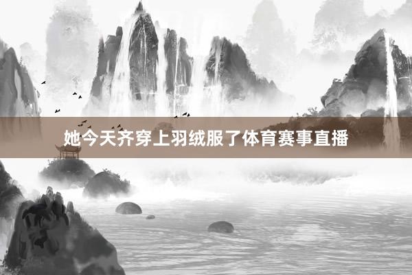 她今天齐穿上羽绒服了体育赛事直播