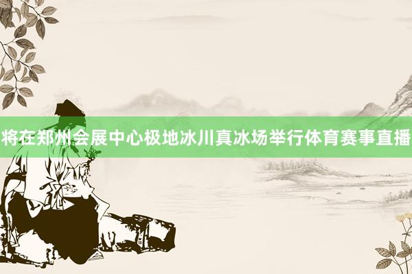 将在郑州会展中心极地冰川真冰场举行体育赛事直播