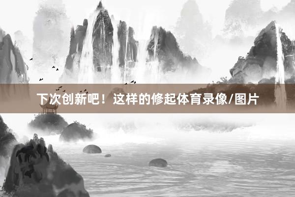下次创新吧！这样的修起体育录像/图片
