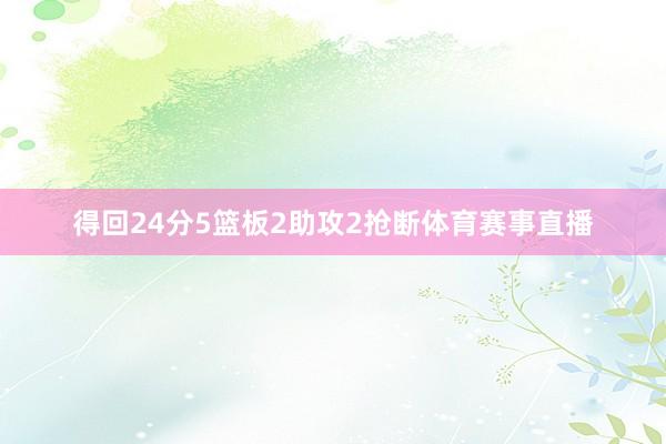 得回24分5篮板2助攻2抢断体育赛事直播
