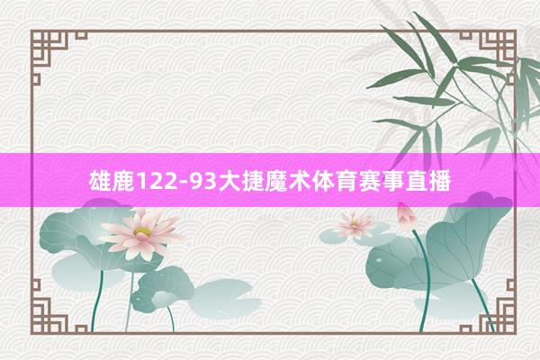 雄鹿122-93大捷魔术体育赛事直播