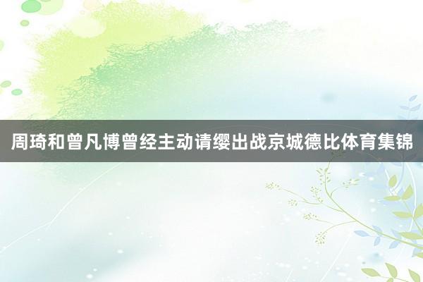 周琦和曾凡博曾经主动请缨出战京城德比体育集锦