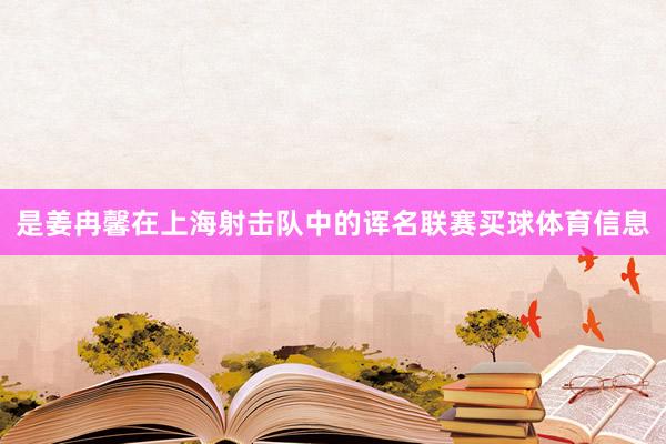 是姜冉馨在上海射击队中的诨名联赛买球体育信息