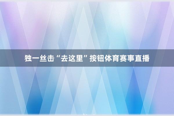 独一丝击“去这里”按钮体育赛事直播
