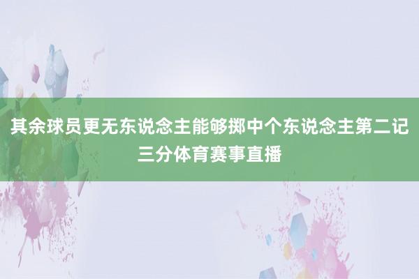 其余球员更无东说念主能够掷中个东说念主第二记三分体育赛事直播