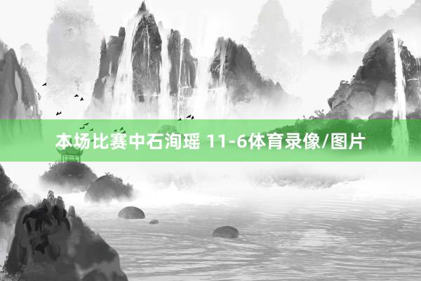 本场比赛中石洵瑶 11-6体育录像/图片