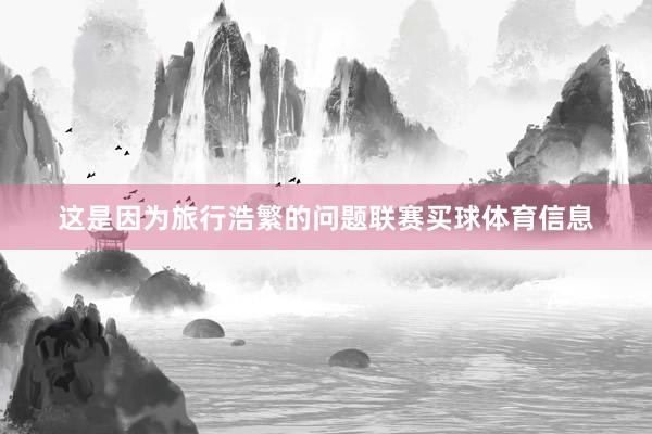这是因为旅行浩繁的问题联赛买球体育信息