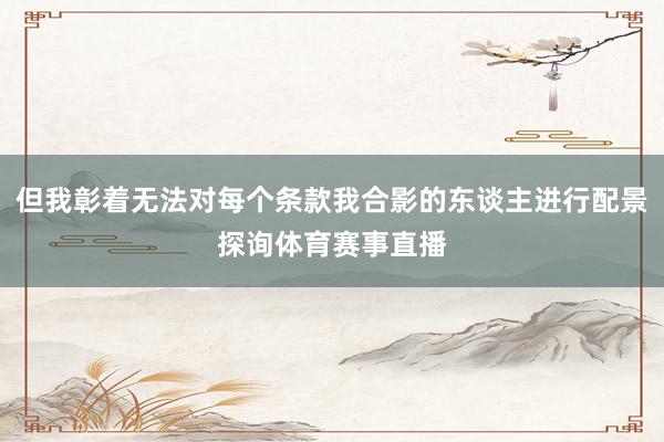 但我彰着无法对每个条款我合影的东谈主进行配景探询体育赛事直播