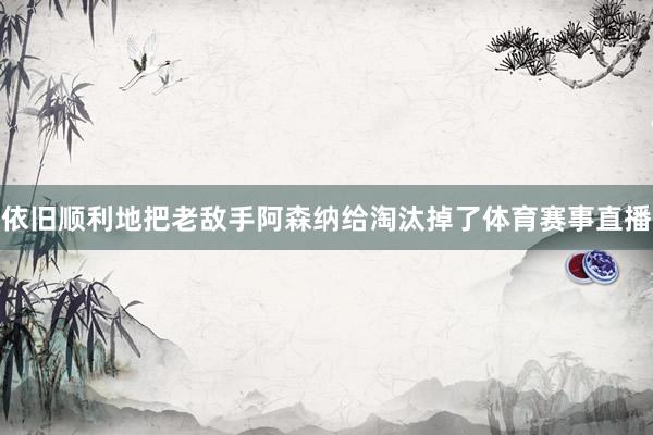 依旧顺利地把老敌手阿森纳给淘汰掉了体育赛事直播