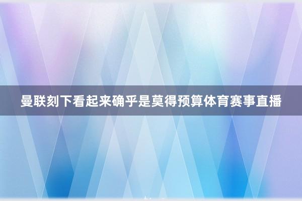 曼联刻下看起来确乎是莫得预算体育赛事直播