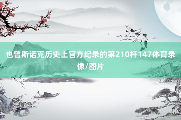也曾斯诺克历史上官方纪录的第210杆147体育录像/图片