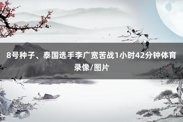 8号种子、泰国选手李广宽苦战1小时42分钟体育录像/图片