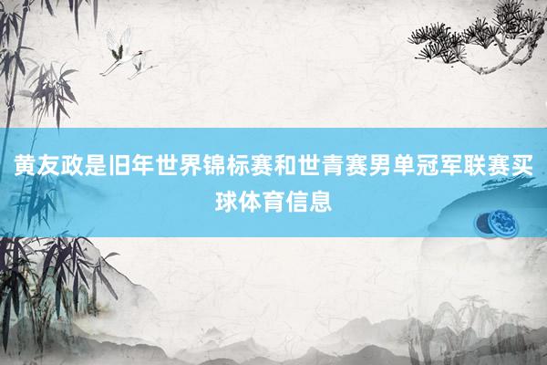 黄友政是旧年世界锦标赛和世青赛男单冠军联赛买球体育信息