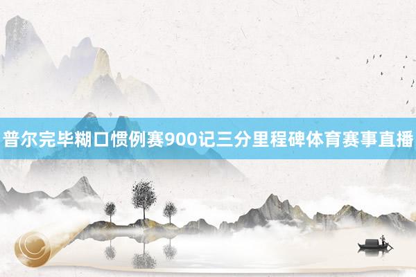 普尔完毕糊口惯例赛900记三分里程碑体育赛事直播