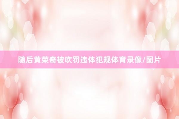 随后黄荣奇被吹罚违体犯规体育录像/图片