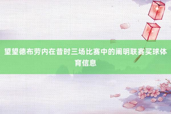 望望德布劳内在昔时三场比赛中的阐明联赛买球体育信息