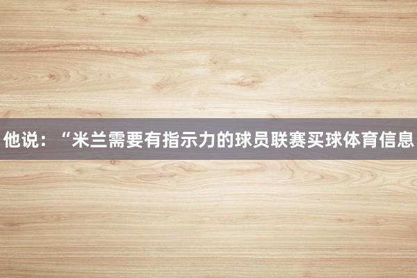 他说：“米兰需要有指示力的球员联赛买球体育信息