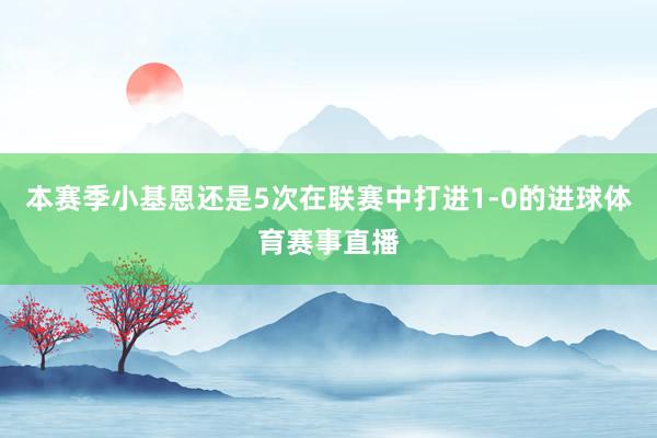 本赛季小基恩还是5次在联赛中打进1-0的进球体育赛事直播