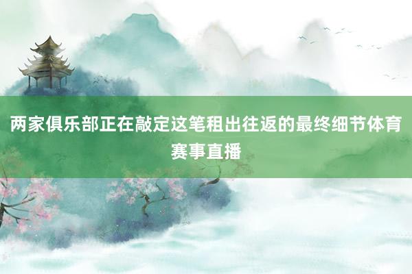 两家俱乐部正在敲定这笔租出往返的最终细节体育赛事直播