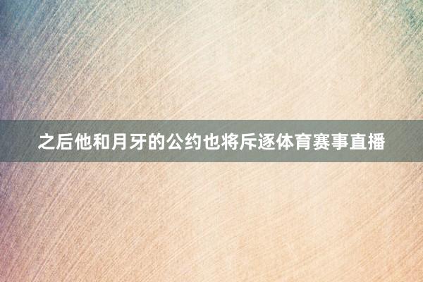 之后他和月牙的公约也将斥逐体育赛事直播