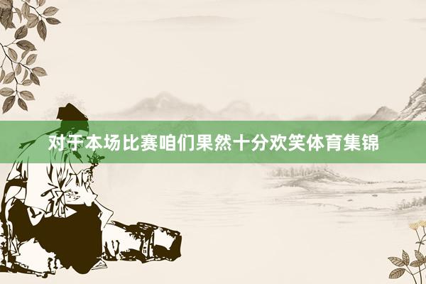 对于本场比赛咱们果然十分欢笑体育集锦