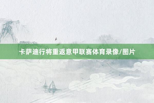 卡萨迪行将重返意甲联赛体育录像/图片