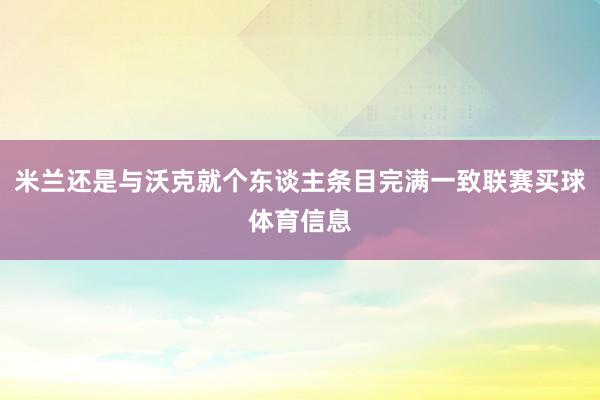 米兰还是与沃克就个东谈主条目完满一致联赛买球体育信息