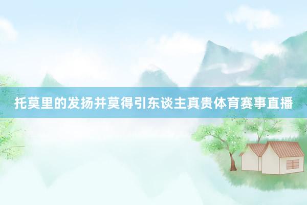 托莫里的发扬并莫得引东谈主真贵体育赛事直播