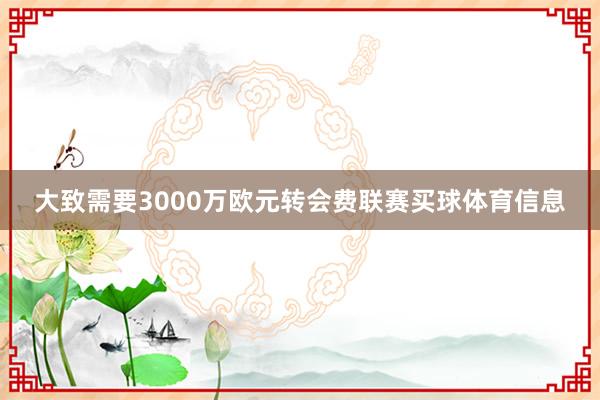 大致需要3000万欧元转会费联赛买球体育信息