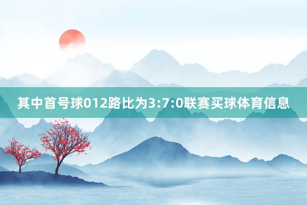 其中首号球012路比为3:7:0联赛买球体育信息
