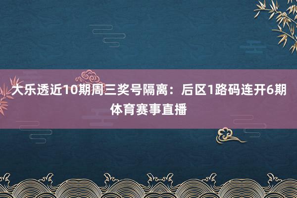 大乐透近10期周三奖号隔离：后区1路码连开6期体育赛事直播