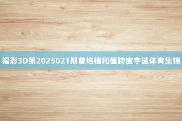 福彩3D第2025021期曾培植和值跨度字谜体育集锦