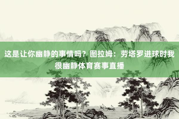 这是让你幽静的事情吗？图拉姆：劳塔罗进球时我很幽静体育赛事直播