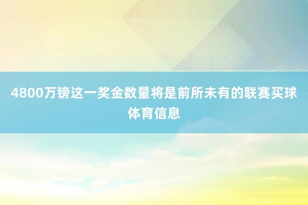 4800万镑这一奖金数量将是前所未有的联赛买球体育信息