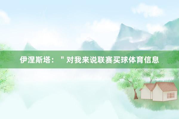 伊涅斯塔：＂对我来说联赛买球体育信息