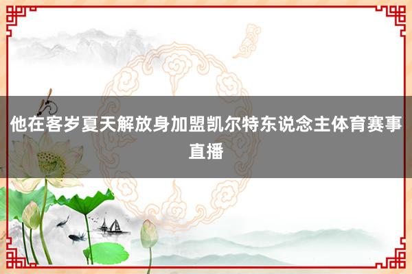 他在客岁夏天解放身加盟凯尔特东说念主体育赛事直播