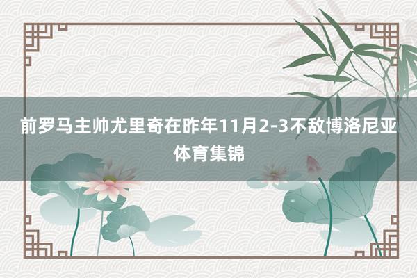 前罗马主帅尤里奇在昨年11月2-3不敌博洛尼亚体育集锦