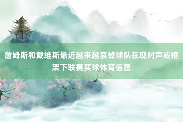 詹姆斯和戴维斯最近越来越哀悼球队在现时声威框架下联赛买球体育信息